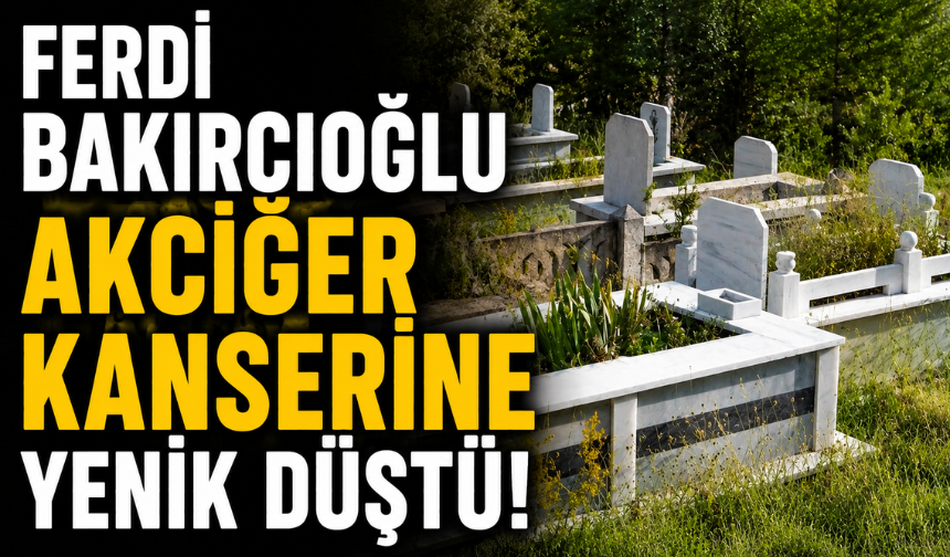 Ferdi Bakırcıoğlu akciğer kanserine yenik düştü!