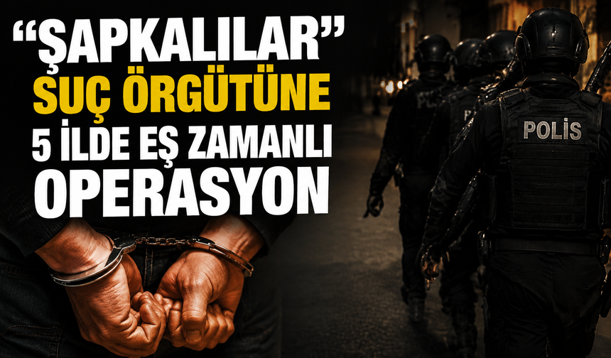 “Şapkalılar” suç örgütüne 5 ilde eş zamanlı operasyon