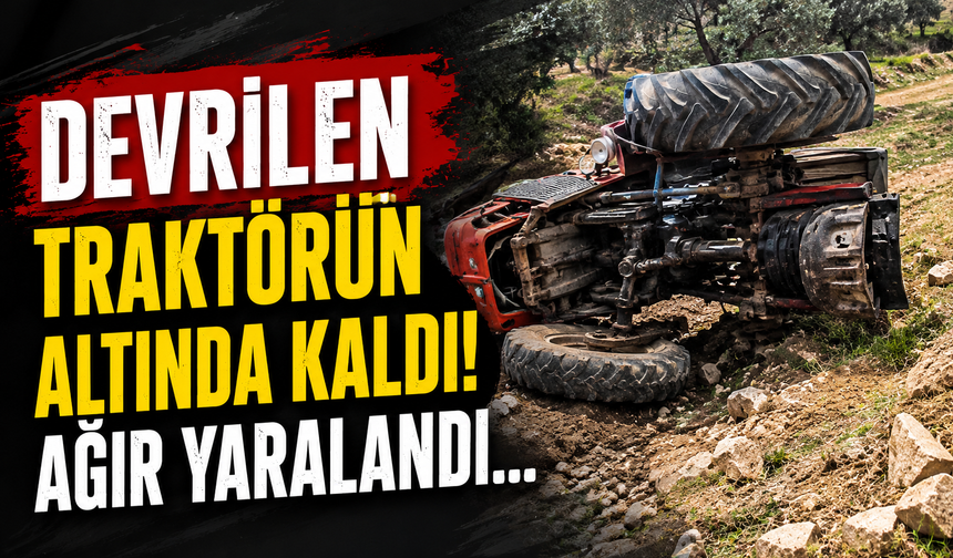 Devrilen traktörün altında kaldı! Ağır yaralandı...