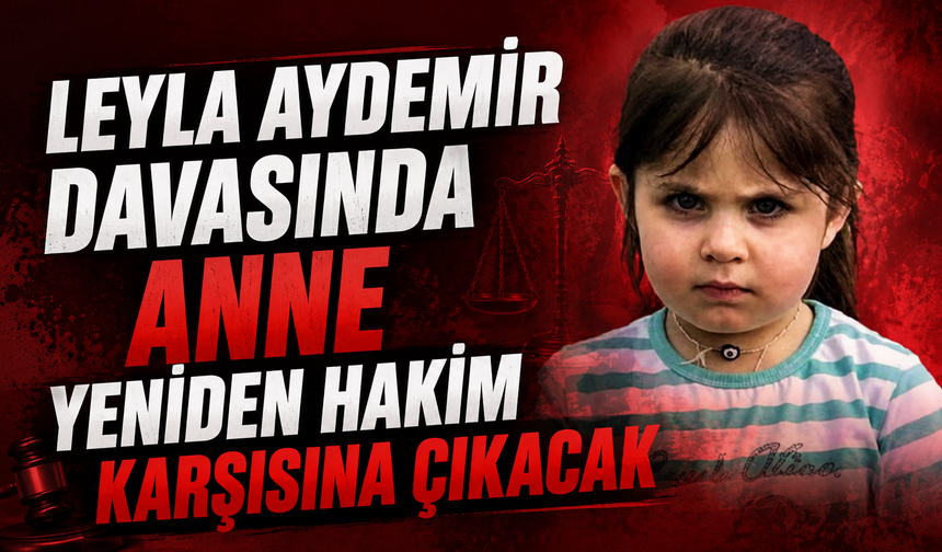 Leyla Aydemir davasında anne yeniden hakim karşısına çıkacak