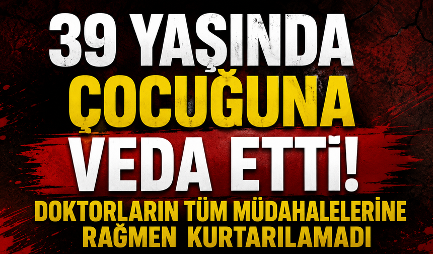 39 Yaşında çocuğuna veda etti!  Doktorların tüm müdahalelerine rağmen kurtarılamadı