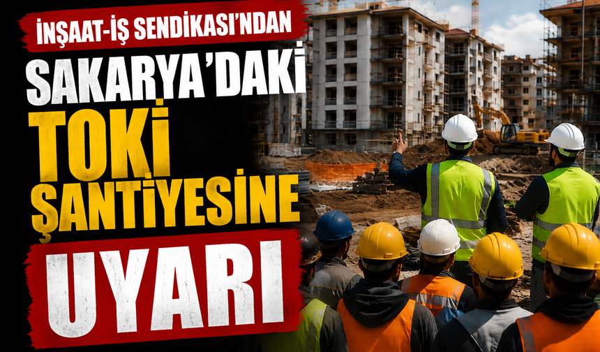 İnşaat-İş Sendikası’ndan Sakarya’daki TOKİ Şantiyesine “Ücret” Uyarısı
