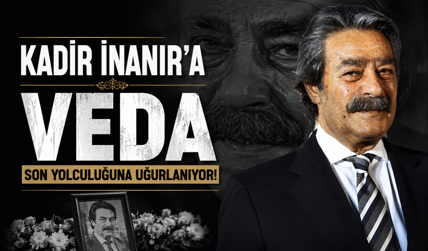 Kadir İnanır'a veda: Son yolculuğuna uğurlanıyor!