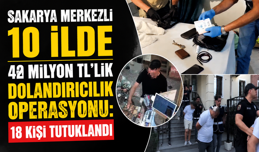 Sakarya Merkezli 10 İlde 42 Milyon TL’lik Dolandırıcılık Operasyonu: 18 Kişi Tutuklandı