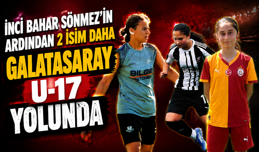 İnci Bahar Sönmez’in Ardından 2 İsim Daha Galatasaray U-17 Yolunda