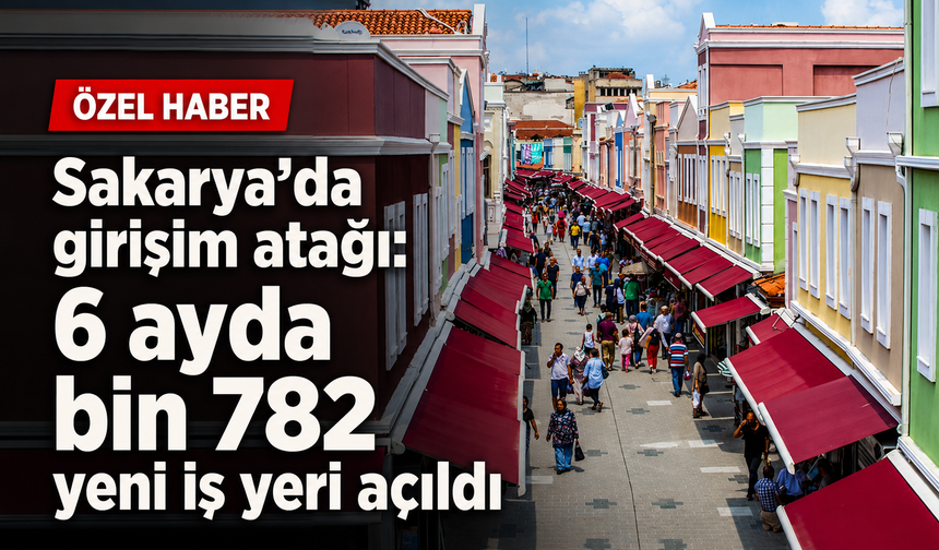Sakarya’da girişim atağı: 6 ayda bin 782 yeni iş yeri açıldı