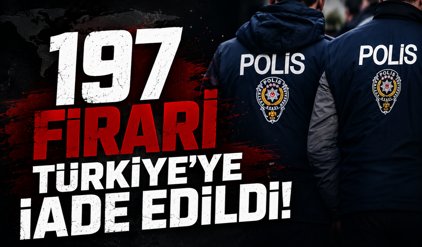 197 firari Türkiye'ye iade edildi