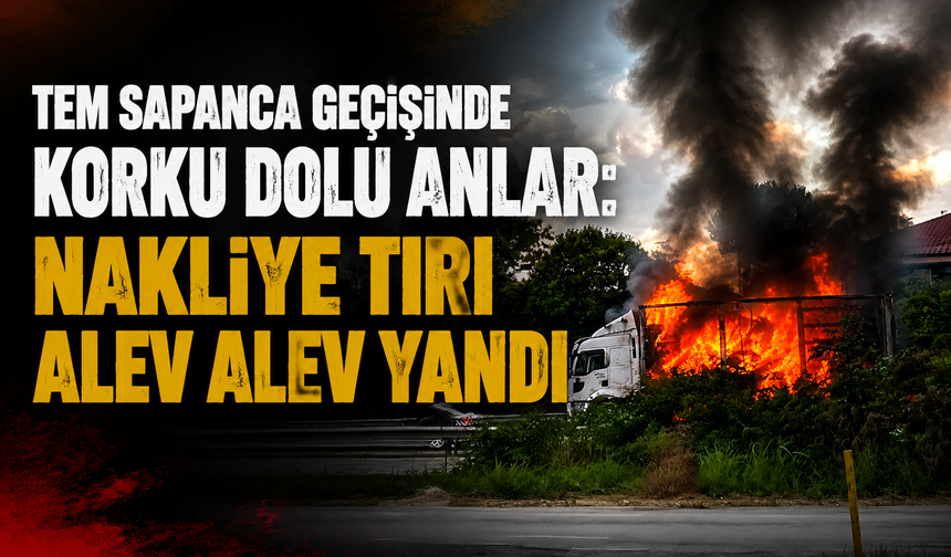 TEM Sapanca Geçişinde Korku Dolu Anlar: Nakliye Tırı Alev Alev Yandı