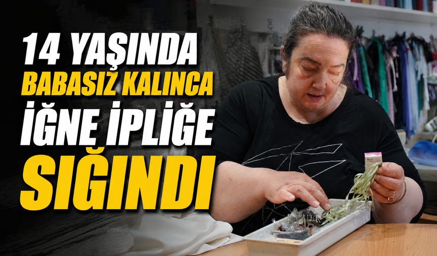 14 yaşında babasız kalınca iğne ipliğe sığındı
