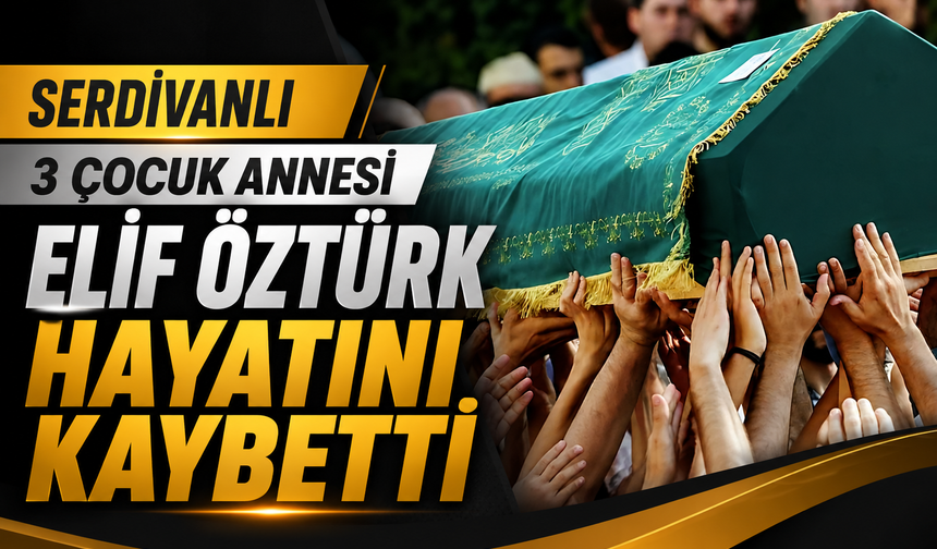 Serdivanlı 3 Çocuk Annesi Elif Öztürk Hayatını Kaybetti
