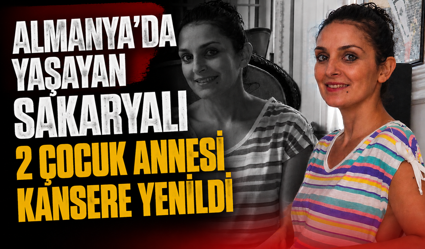Almanya’da yaşayan Sakaryalı 2 çocuk annesi kansere yenildi