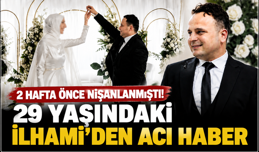 2 Hafta Önce Nişanlanmıştı! 29 Yaşındaki İlhami’den Acı Haber