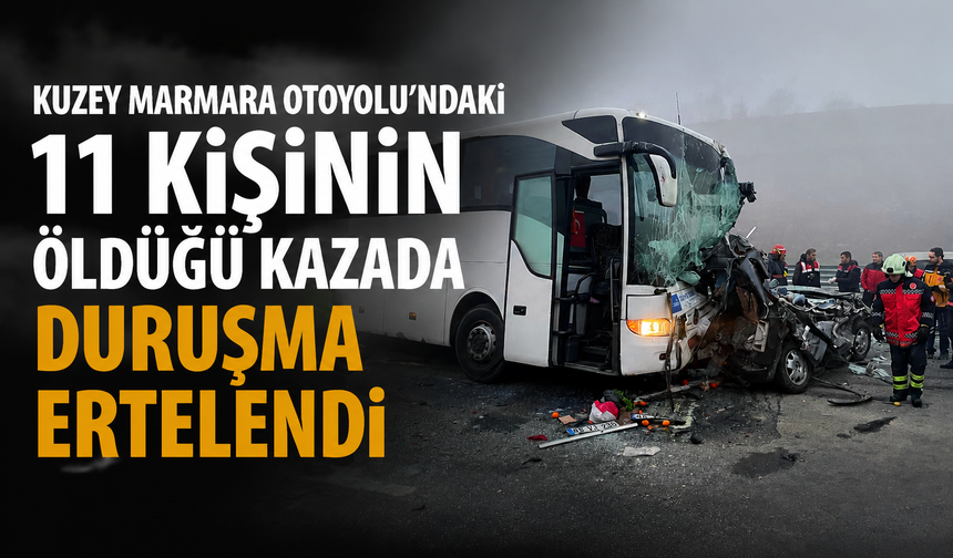 Kuzey Marmara Otoyolu’ndaki 11 kişinin öldüğü kazada duruşma ertelendi
