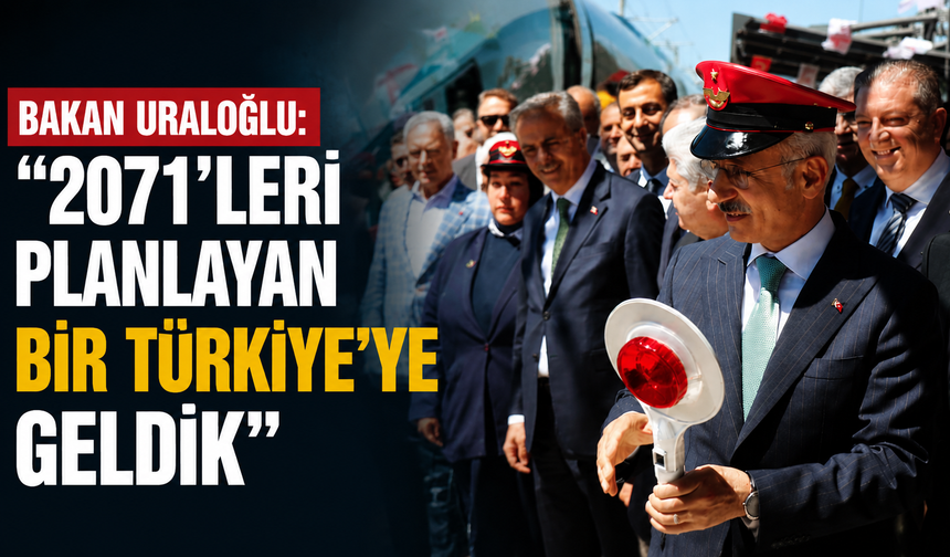 Bakan Uraloğlu: "2071'leri planlayan bir Türkiye'ye geldik"