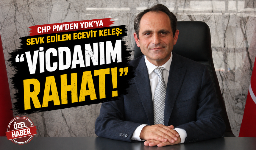 CHP PM’den YDK’ya sevk edilen Ecevit Keleş: ''VİCDANIM RAHAT!''