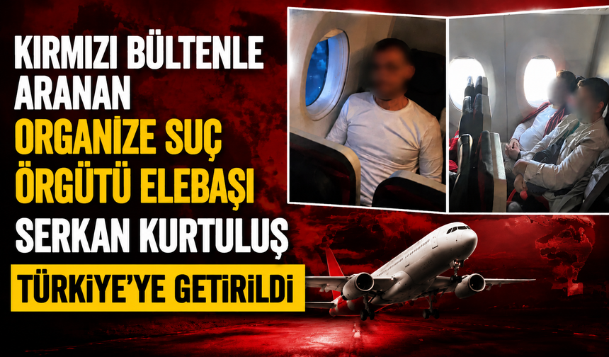 Kırmızı bültenle aranan organize suç örgütü elebaşı Serkan Kurtuluş Türkiye’ye getirildi
