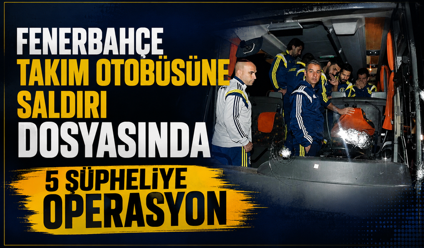 Fenerbahçe Otobüsüne Silahlı Saldırı Dosyasında 11 Yıl Sonra Yeni Operasyon!