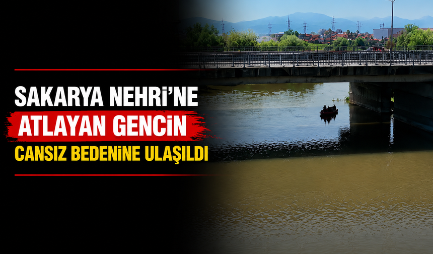 Sakarya Nehri'ne atlayan gencin cansız bedenine ulaşıldı
