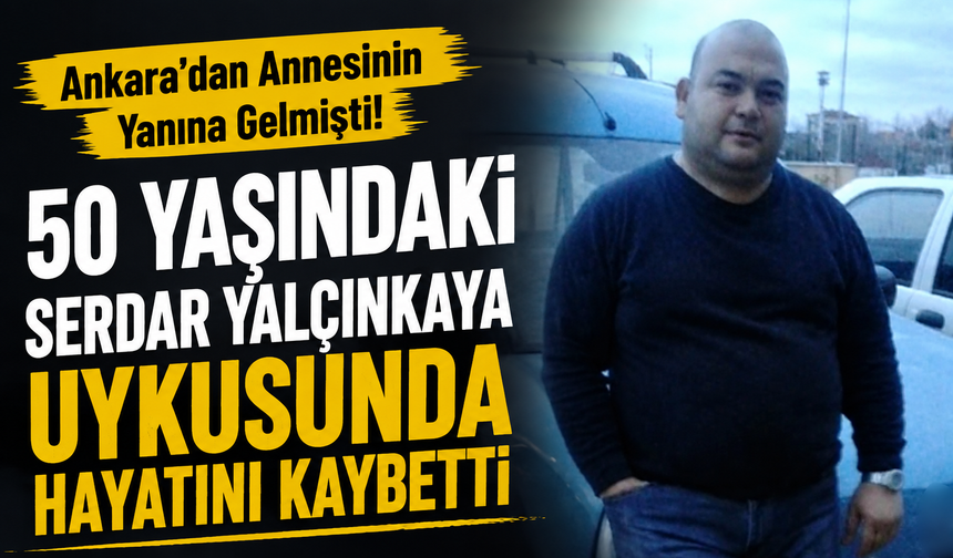 Ankara’dan Annesinin Yanına Gelmişti! 50 Yaşındaki Serdar Yalçınkaya Uykusunda Hayatını Kaybetti