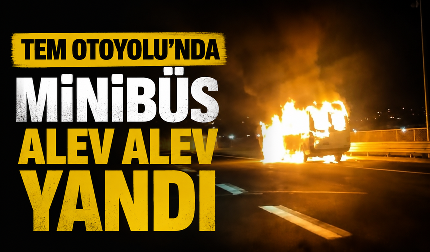 TEM Otoyolu’nda minibüs alev alev yandı