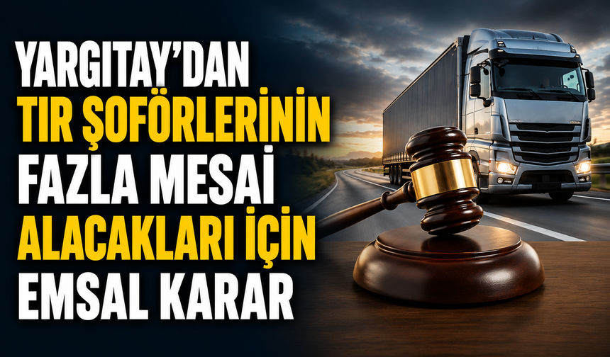 Yargıtay’dan tır şoförlerinin fazla mesai alacakları için emsal karar