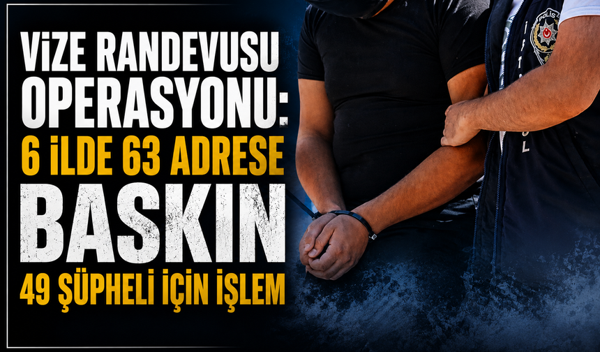 Vize Randevusu Operasyonu: 6 İlde 63 Adrese Baskın, 49 Şüpheli İçin İşlem Başlatıldı