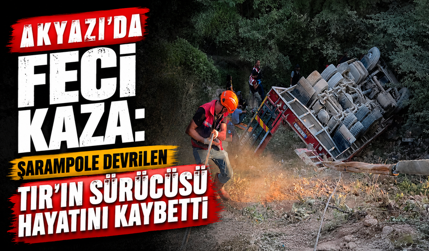 Akyazı’da feci kaza: Şarampole devrilen tırın sürücüsü hayatını kaybetti
