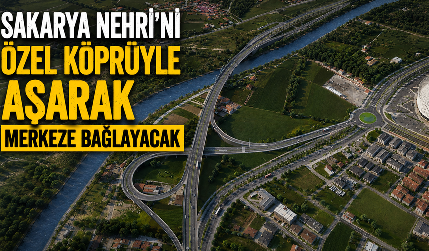 Sakarya Nehri’ni özel köprüyle aşarak merkeze bağlayacak