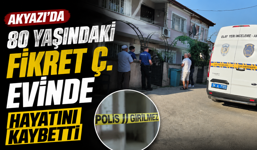 Akyazı’da 80 yaşındaki Fikret Ç. evinde hayatını kaybetti
