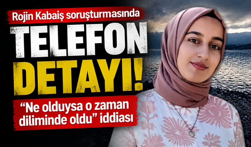 Rojin Kabaiş soruşturmasında telefon detayı: “Ne olduysa o zaman diliminde oldu” iddiası