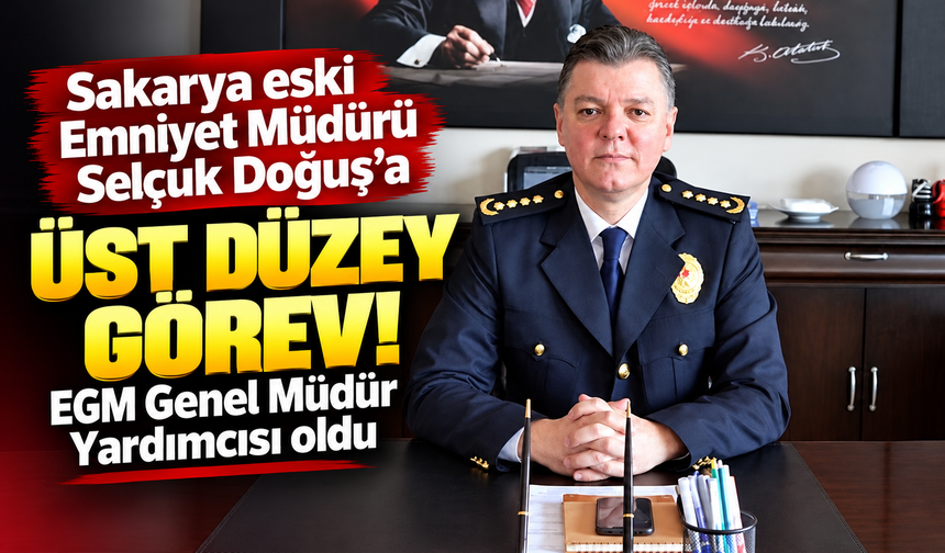 Sakarya eski Emniyet Müdürü Selçuk Doğuş’a üst düzey görev! EGM Genel Müdür Yardımcısı oldu