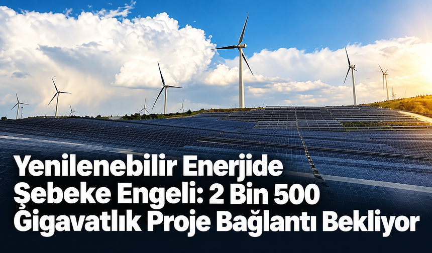 Yenilenebilir Enerjide Şebeke Engeli: 2 Bin 500 Gigavatlık Proje Bağlantı Bekliyor