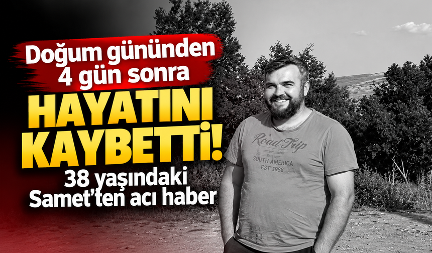 Doğum gününden 4 gün sonra hayatını kaybetti! 38 yaşındaki Samet'ten acı haber