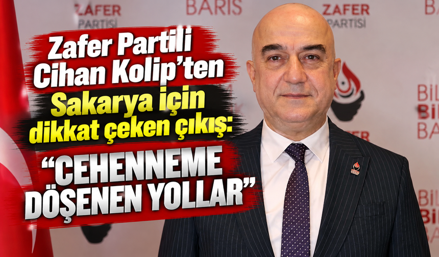 Zafer Partili Cihan Kolip’ten Sakarya için dikkat çeken çıkış: “Cehenneme döşenen yollar”