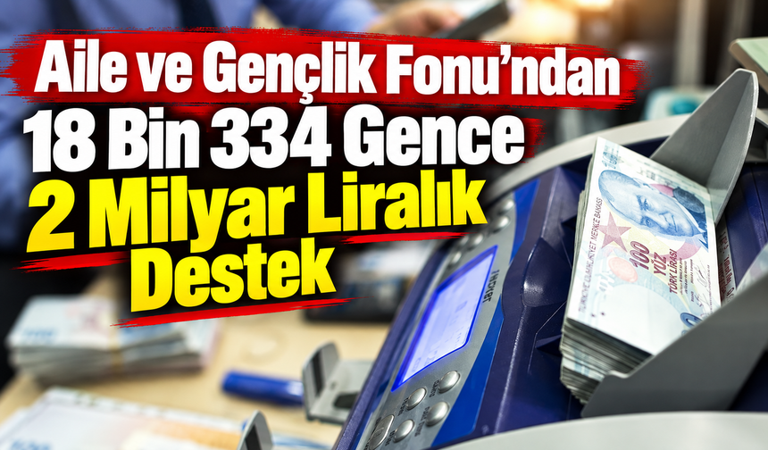 Aile ve Gençlik Fonu’ndan 18 Bin 334 Gence 2 Milyar Liralık Destek