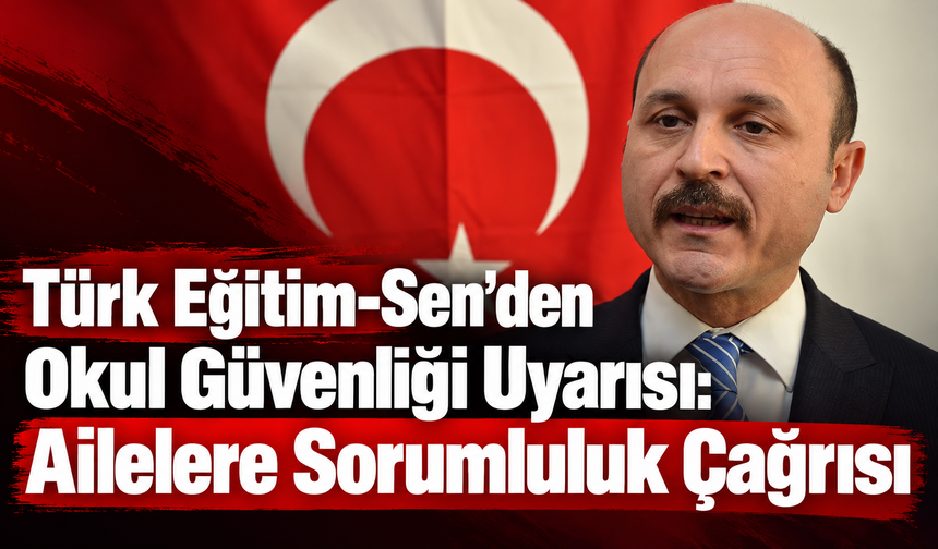 Türk Eğitim-Sen’den Okul Güvenliği Uyarısı: Ailelere Sorumluluk Çağrısı