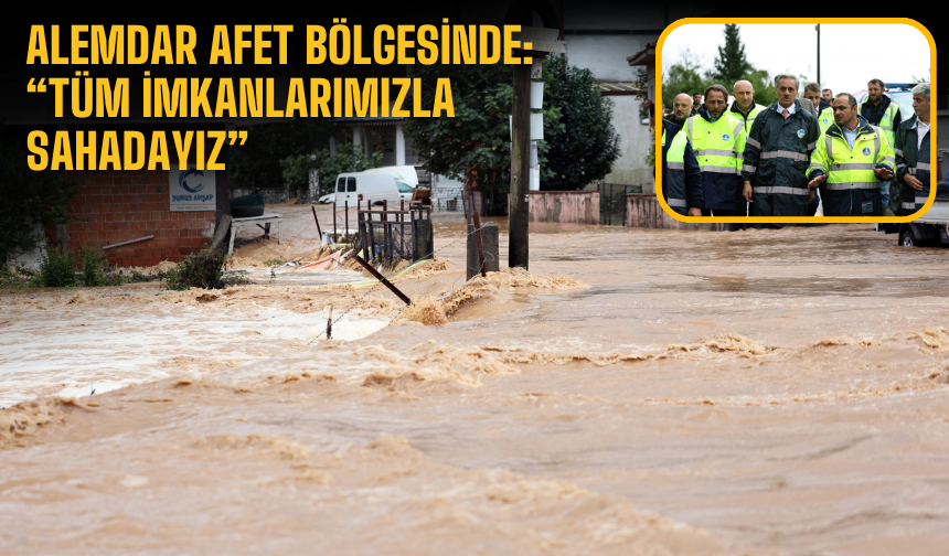 Alemdar afet bölgesinde: “Tüm imkanlarımızla sahadayız”