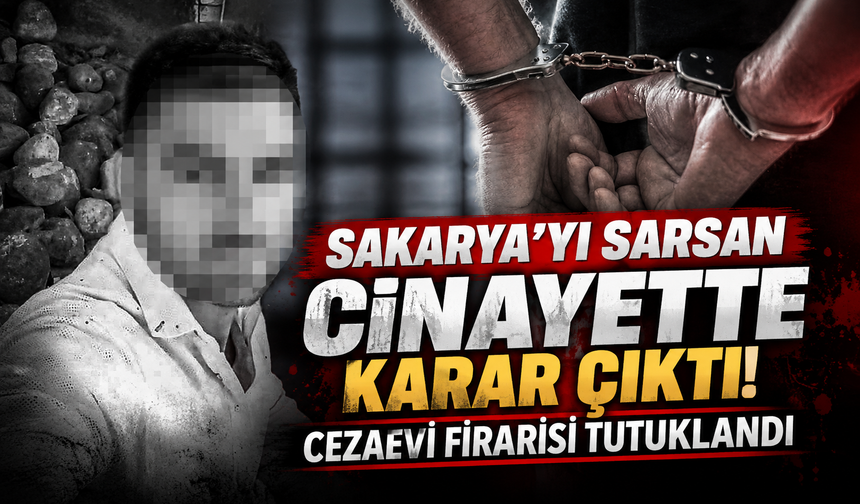 Sakarya’yı sarsan cinayette karar çıktı! Cezaevi firarisi tutuklandı