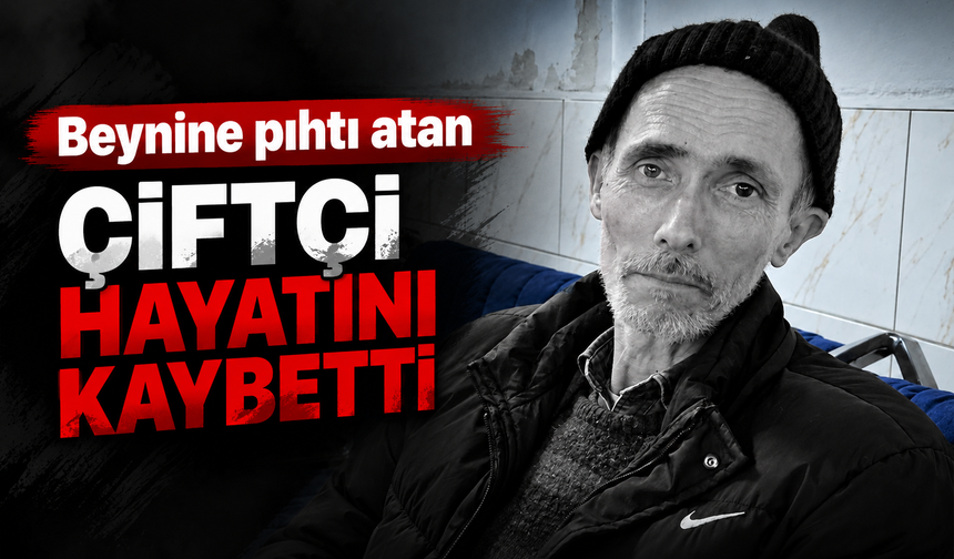 Beynine pıhtı atan çiftçi hayatını kaybetti