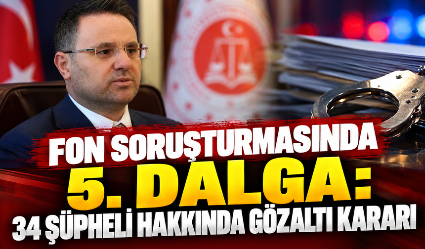 Fon Soruşturmasında 5. Dalga: 34 Şüpheli Hakkında Gözaltı Kararı