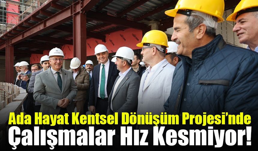 Ada Hayat Kentsel Dönüşüm Projesi’nde çalışmalar hız kesmiyor!