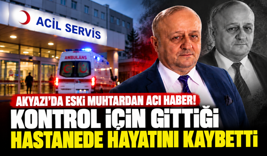 Akyazı’da eski muhtardan acı haber! Kontrol için gittiği hastanede hayatını kaybetti