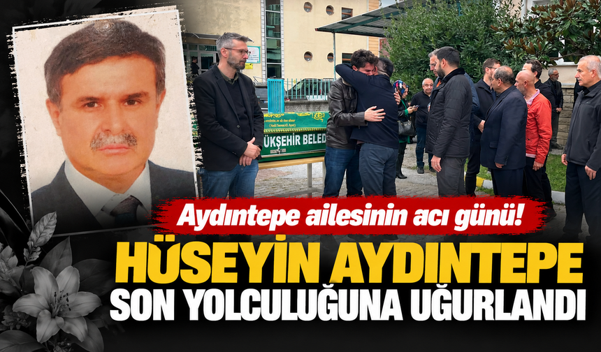 Aydıntepe ailesinin acı günü! Hüseyin Aydıntepe son yolculuğuna uğurlandı