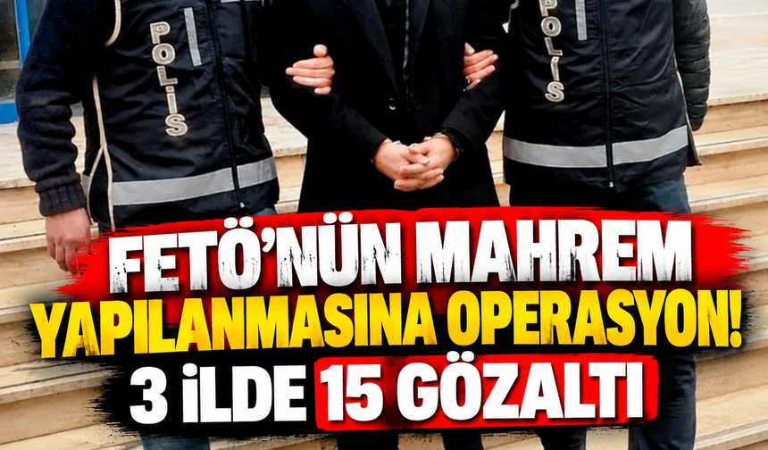 FETÖ'nün mahrem yapılanmasına operasyon! 3 ilde 15 gözaltı