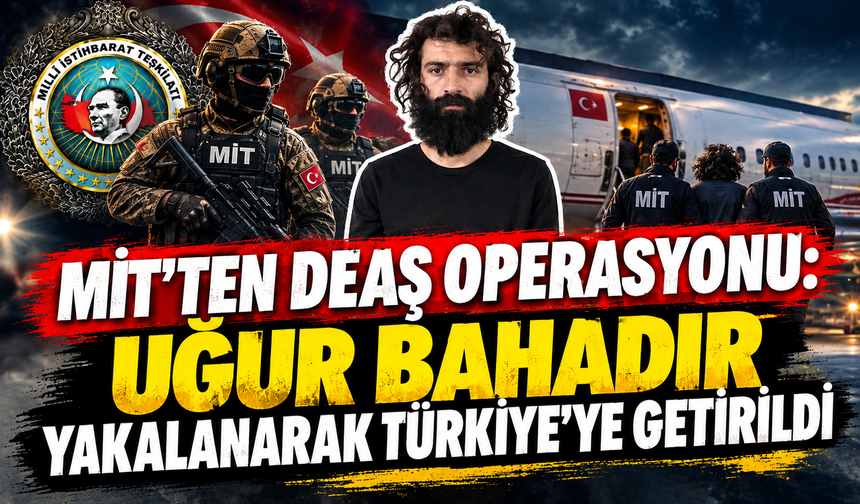 MİT’ten DEAŞ’a operasyon! Uğur Bahadır yakalanarak Türkiye’ye getirildi