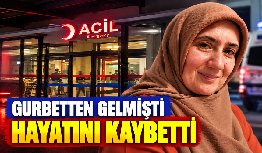 Gurbetten gelmişti hayatını kaybetti