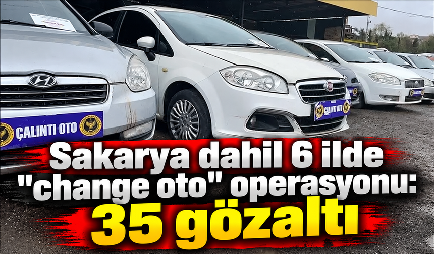 Sakarya dahil 6 ilde "change oto" operasyonu: 35 gözaltı