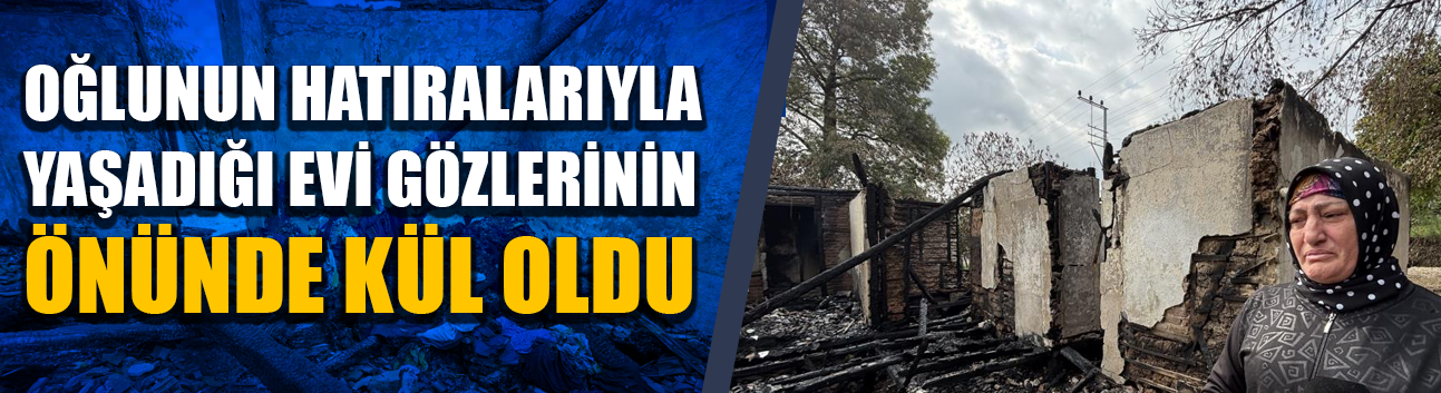 Oğlunun hatıralarıyla yaşadığı evi gözlerinin önünde kül oldu