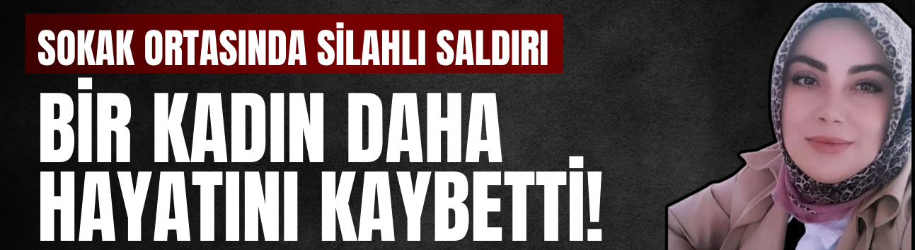 Sokak ortasında silahlı saldırıya uğrayan kadın hayatını kaybetti!