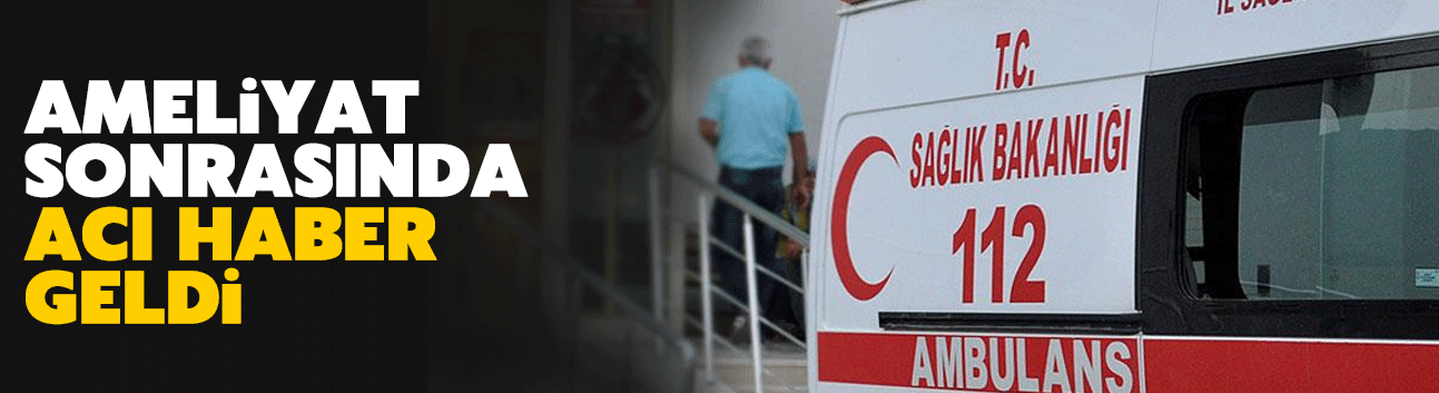 Ameliyat sonrası acı haber geldi